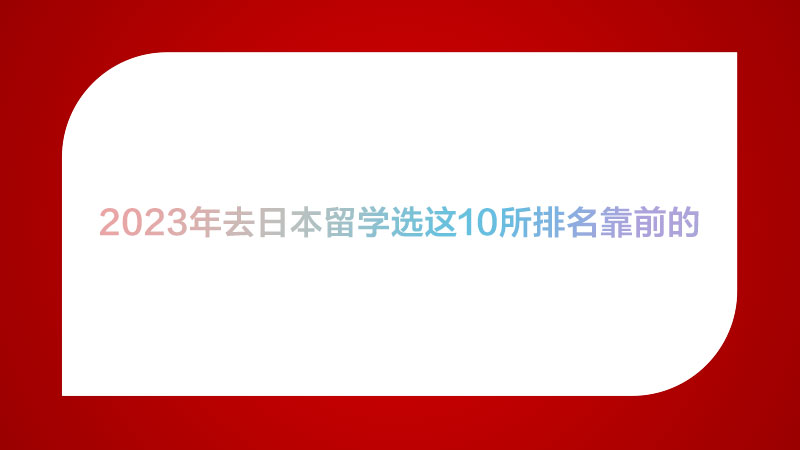 2023年去日本留学选这10所排名靠前的。